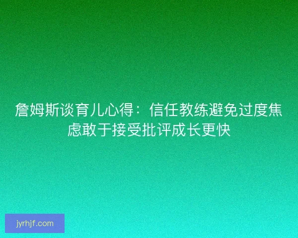 詹姆斯谈育儿心得:信任教练避免过度焦虑敢于接受批评成长更快 詹姆斯谈育儿心得:信任教练避免过度焦虑敢于接受批评成长更快