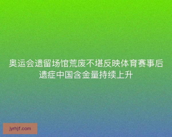奥运会遗留场馆荒废不堪反映体育赛事后遗症中国含金量持续上升 奥运会遗留场馆荒废不堪反映体育赛事后遗症中国含金量持续上升