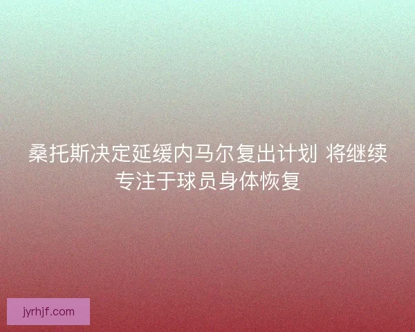 桑托斯决定延缓内马尔复出计划 将继续专注于球员身体恢复 桑托斯决定延缓内马尔复出计划 将继续专注于球员身体恢复