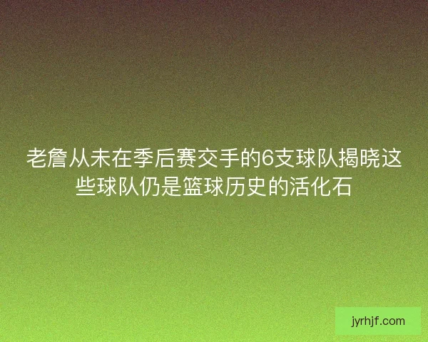 老詹从未在季后赛交手的6支球队揭晓这些球队仍是篮球历史的活化石