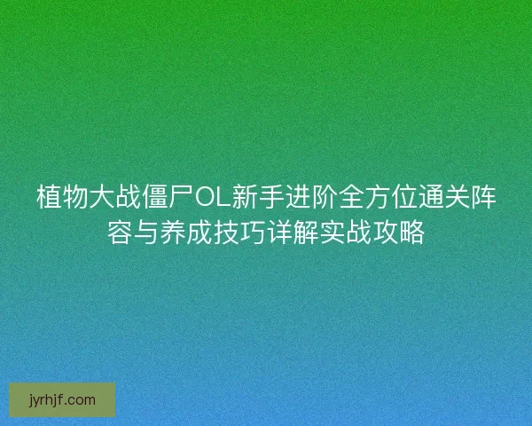 植物大战僵尸OL新手进阶全方位通关阵容与养成技巧详解实战攻略