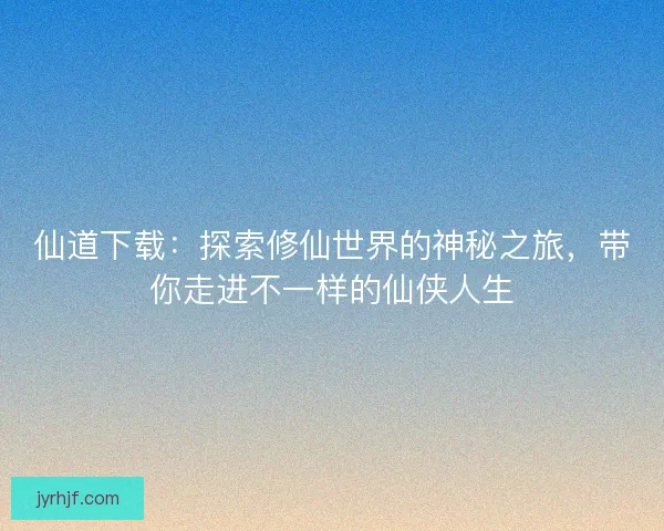仙道下载:探索修仙世界的神秘之旅,带你走进不一样的仙侠人生 仙道下载:探索修仙世界的神秘之旅,带你走进不一样的仙侠人生