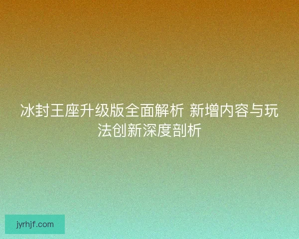 冰封王座升级版全面解析 新增内容与玩法创新深度剖析