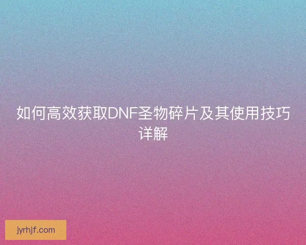 如何高效获取DNF圣物碎片及其使用技巧详解
