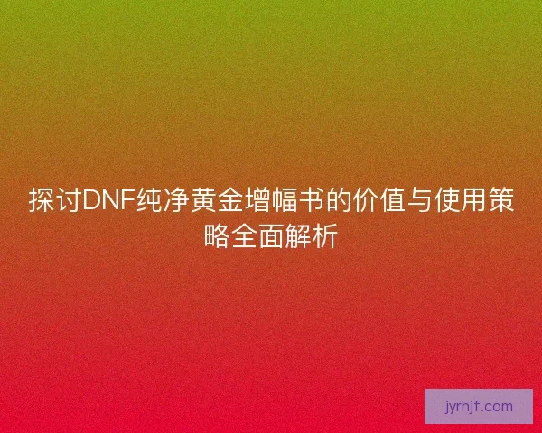 探讨DNF纯净黄金增幅书的价值与使用策略全面解析