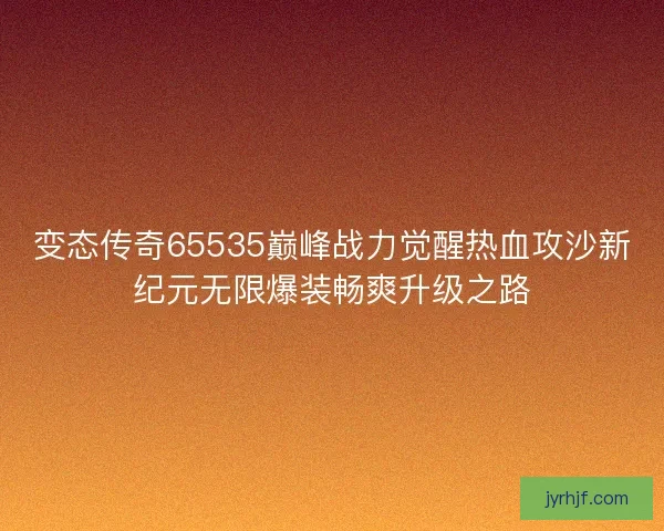 变态传奇65535巅峰战力觉醒热血攻沙新纪元无限爆装畅爽升级之路