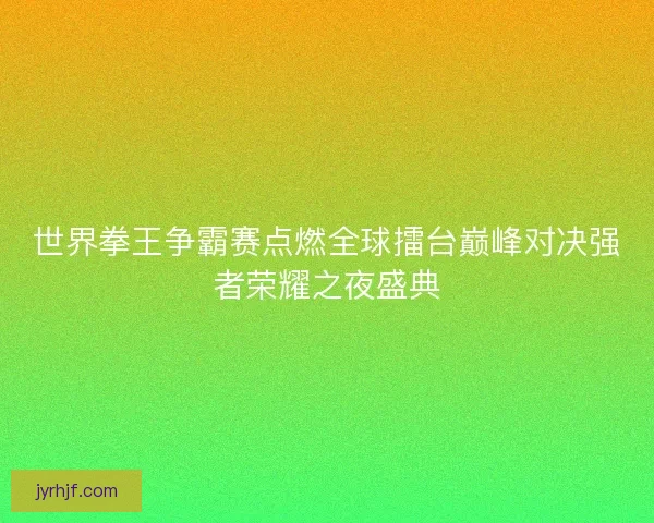 世界拳王争霸赛点燃全球擂台巅峰对决强者荣耀之夜盛典