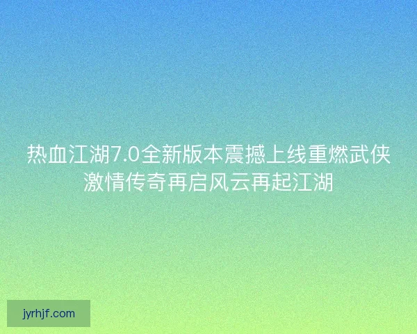 热血江湖7.0全新版本震撼上线重燃武侠激情传奇再启风云再起江湖