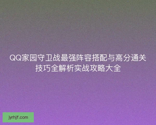 QQ家园守卫战最强阵容搭配与高分通关技巧全解析实战攻略大全