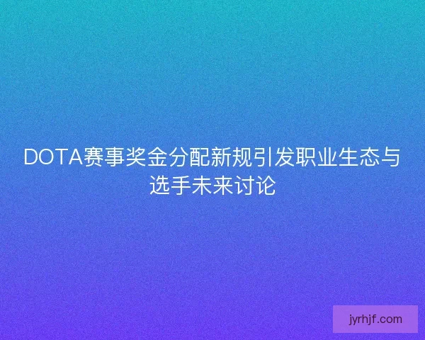 DOTA赛事奖金分配新规引发职业生态与选手未来讨论 DOTA赛事奖金分配新规引发职业生态与选手未来讨论