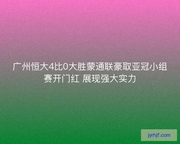 广州恒大4比0大胜蒙通联豪取亚冠小组赛开门红 展现强大实力