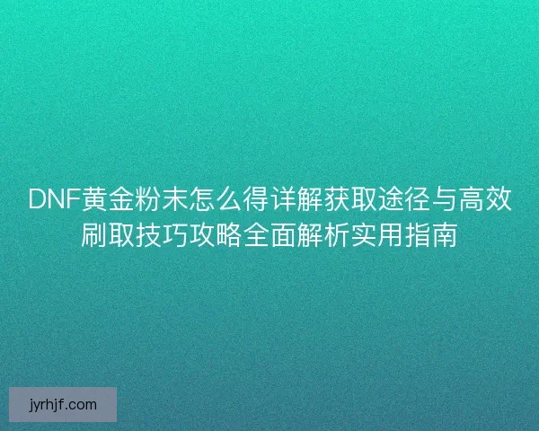 DNF黄金粉末怎么得详解获取途径与高效刷取技巧攻略全面解析实用指南