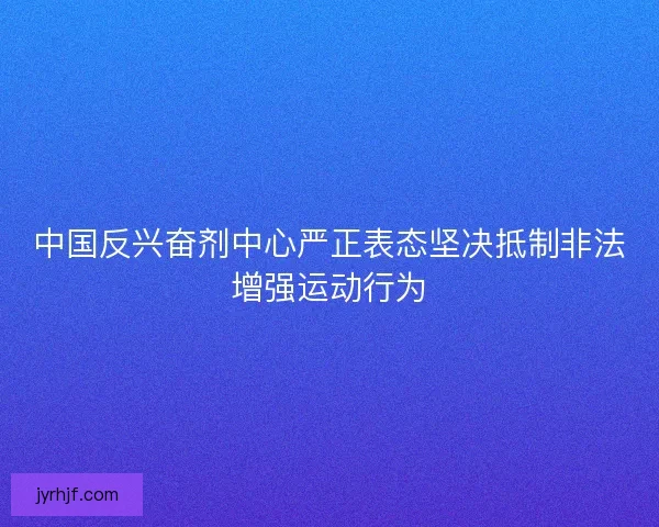 中国反兴奋剂中心严正表态坚决抵制非法增强运动行为