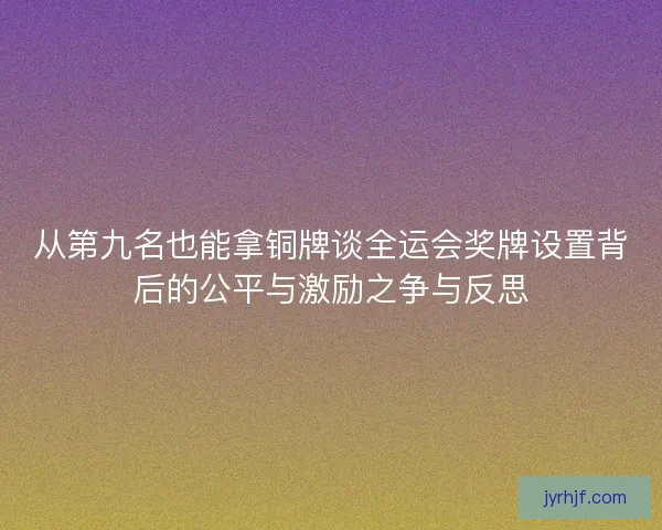 从第九名也能拿铜牌谈全运会奖牌设置背后的公平与激励之争与反思