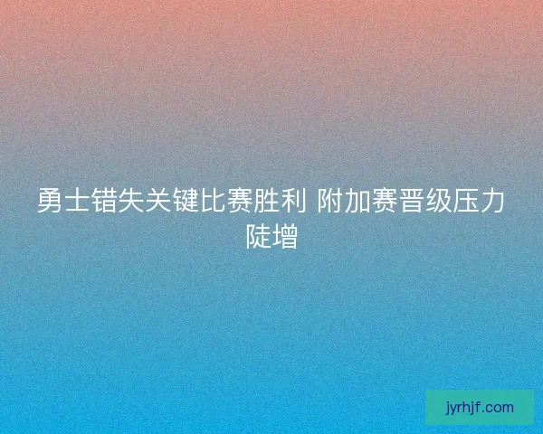 勇士错失关键比赛胜利 附加赛晋级压力陡增 勇士错失关键比赛胜利 附加赛晋级压力陡增