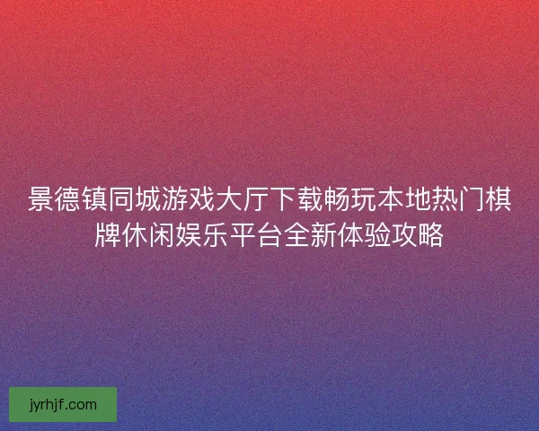 景德镇同城游戏大厅下载畅玩本地热门棋牌休闲娱乐平台全新体验攻略 景德镇同城游戏大厅下载畅玩本地热门棋牌休闲娱乐平台全新体验攻略