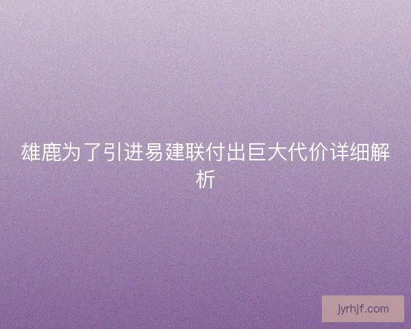 雄鹿为了引进易建联付出巨大代价详细解析