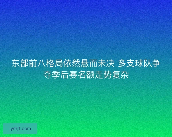 东部前八格局依然悬而未决 多支球队争夺季后赛名额走势复杂 东部前八格局依然悬而未决 多支球队争夺季后赛名额走势复杂