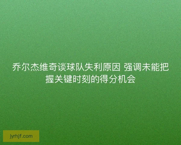 乔尔杰维奇谈球队失利原因 强调未能把握关键时刻的得分机会 乔尔杰维奇谈球队失利原因 强调未能把握关键时刻的得分机会