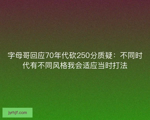 字母哥回应70年代砍250分质疑：不同时代有不同风格我会适应当时打法