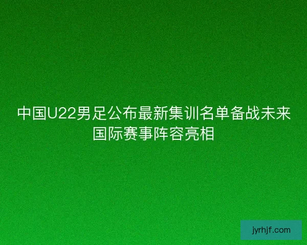 中国U22男足公布最新集训名单备战未来国际赛事阵容亮相