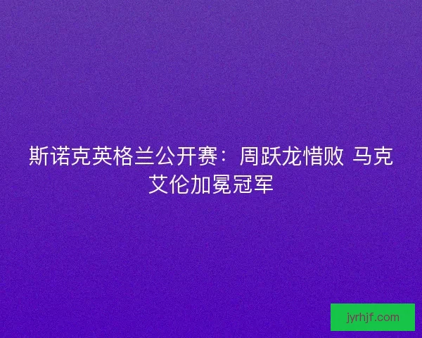 斯诺克英格兰公开赛：周跃龙惜败 马克艾伦加冕冠军