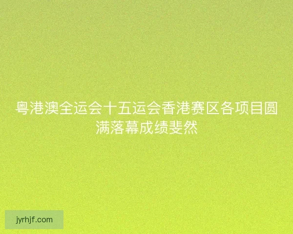 粤港澳全运会十五运会香港赛区各项目圆满落幕成绩斐然 粤港澳全运会十五运会香港赛区各项目圆满落幕成绩斐然