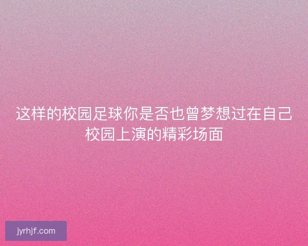 这样的校园足球你是否也曾梦想过在自己校园上演的精彩场面