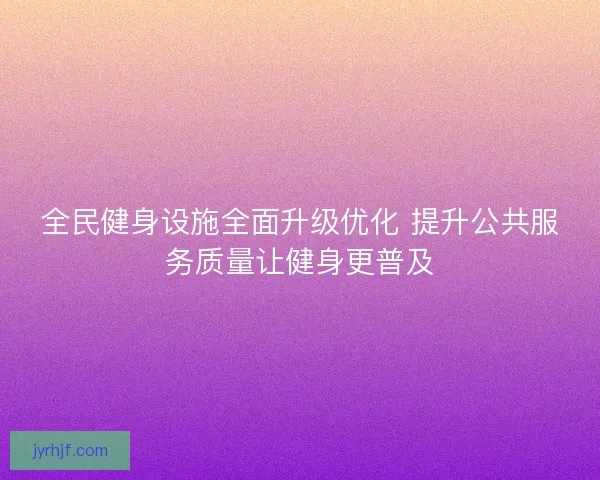 全民健身设施全面升级优化 提升公共服务质量让健身更普及