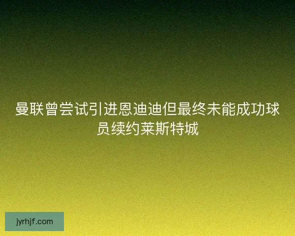 曼联曾尝试引进恩迪迪但最终未能成功球员续约莱斯特城