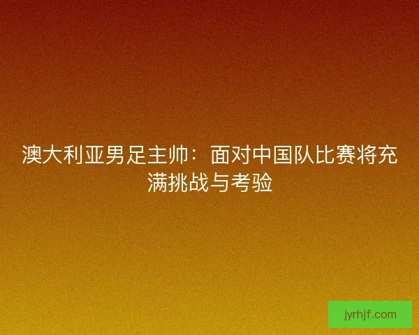 澳大利亚男足主帅:面对中国队比赛将充满挑战与考验 澳大利亚男足主帅:面对中国队比赛将充满挑战与考验