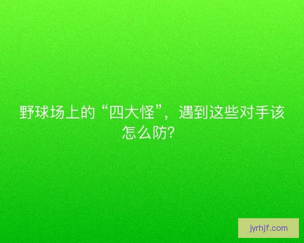 野球场上的 “四大怪”，遇到这些对手该怎么防？
