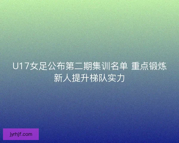 U17女足公布第二期集训名单 重点锻炼新人提升梯队实力