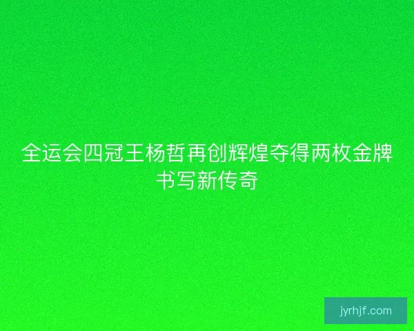 全运会四冠王杨哲再创辉煌夺得两枚金牌书写新传奇