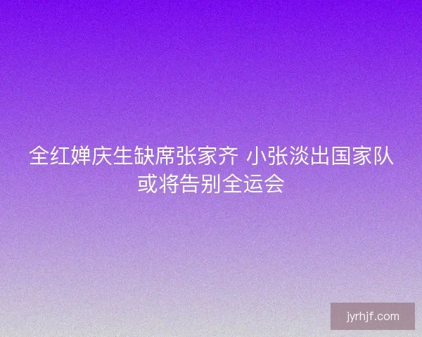 全红婵庆生缺席张家齐 小张淡出国家队或将告别全运会