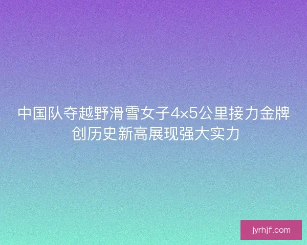 中国队夺越野滑雪女子4×5公里接力金牌 创历史新高展现强大实力 中国队夺越野滑雪女子4×5公里接力金牌 创历史新高展现强大实力